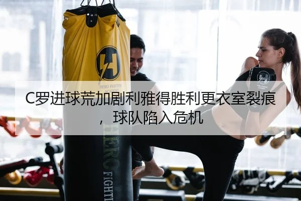 C罗进球荒加剧利雅得胜利更衣室裂痕，球队陷入危机