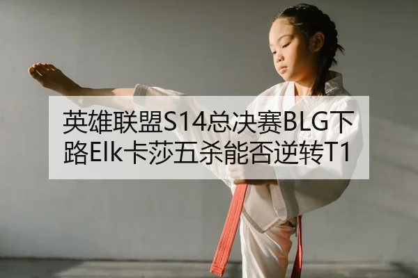英雄联盟S14总决赛BLG下路Elk卡莎五杀能否逆转T1